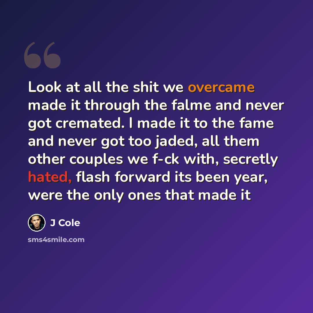 “Look at all the shit we overcame made it through the falme and never got cremated. I made it to the fame and never got too jaded, all them other couples we f-ck with, secretly hated, flash forward its been year, were the only ones that made it” quote by J Cole