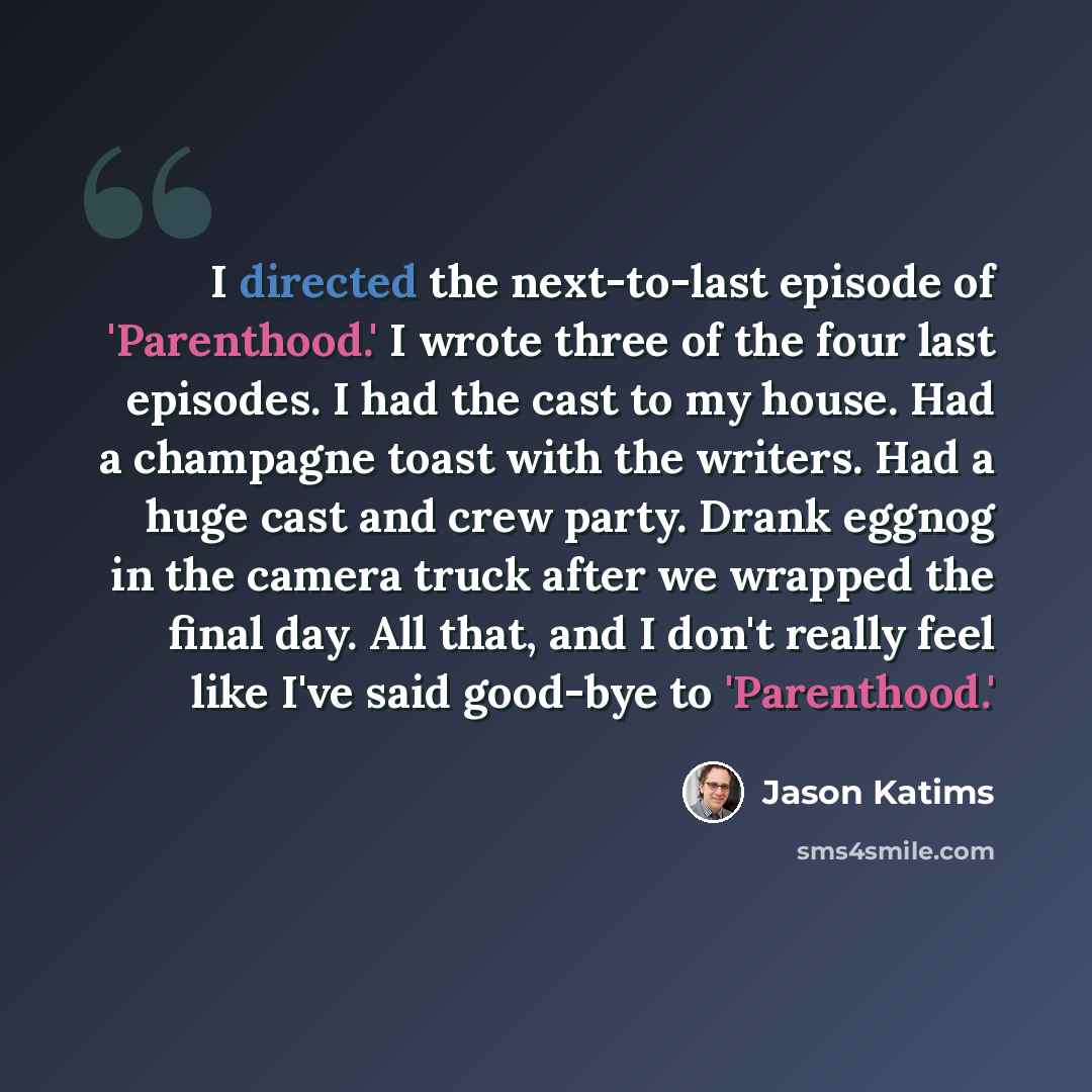 “I directed the next-to-last episode of 'Parenthood.' I wrote three of the four last episodes. I had the cast to my house. Had a champagne toast with the writers. Had a huge cast and crew party. Drank eggnog in the camera truck after we wrapped the final day. All that, and I don't really feel like…” quote by Jason Katims