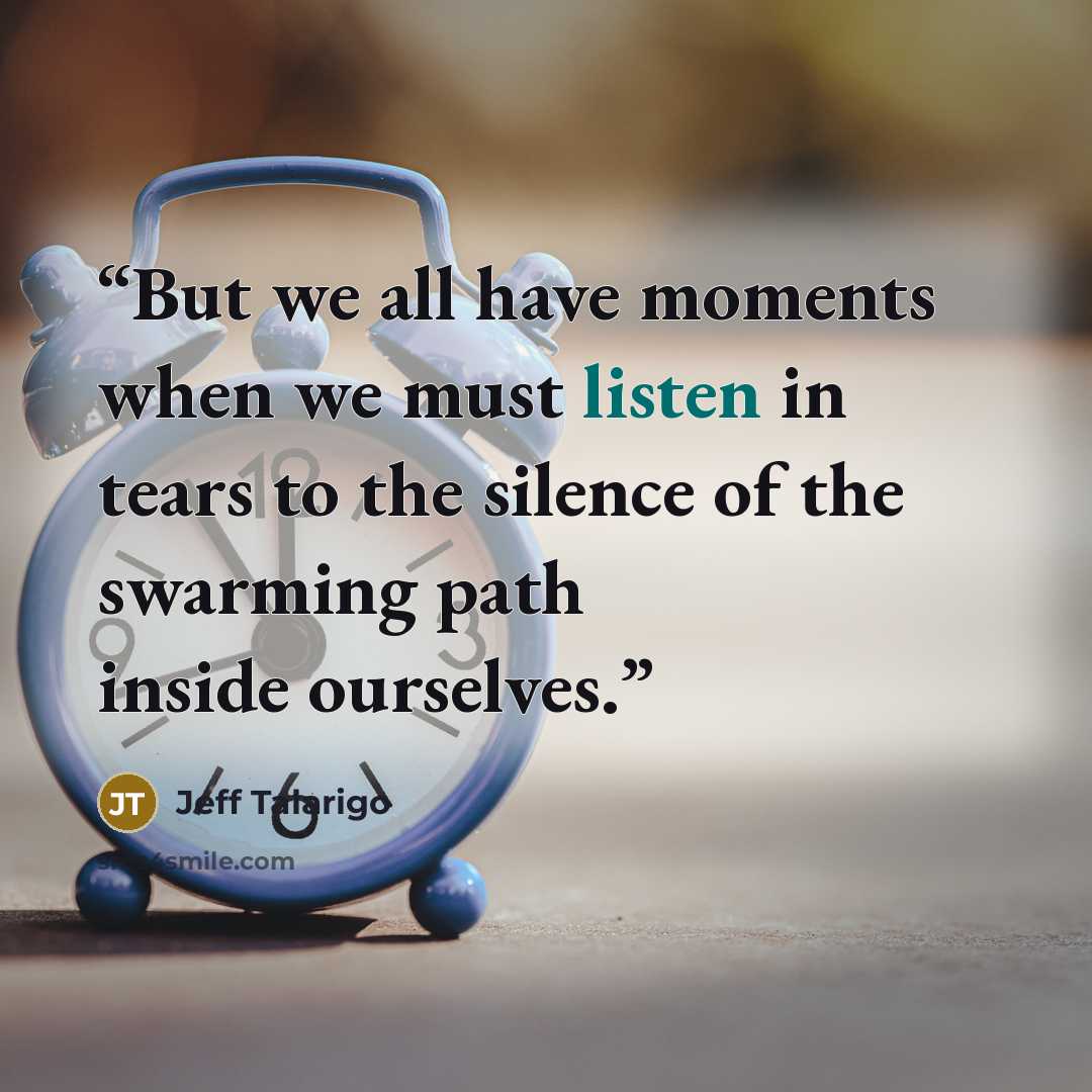 “But we all have moments when we must listen in tears to the silence of the swarming path inside ourselves.” quote by Jeff Talarigo