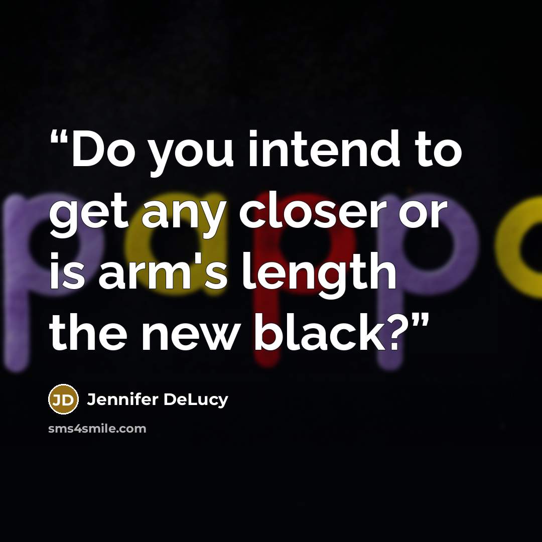 “Do you intend to get any closer or is arm's length the new black?” quote by Jennifer DeLucy