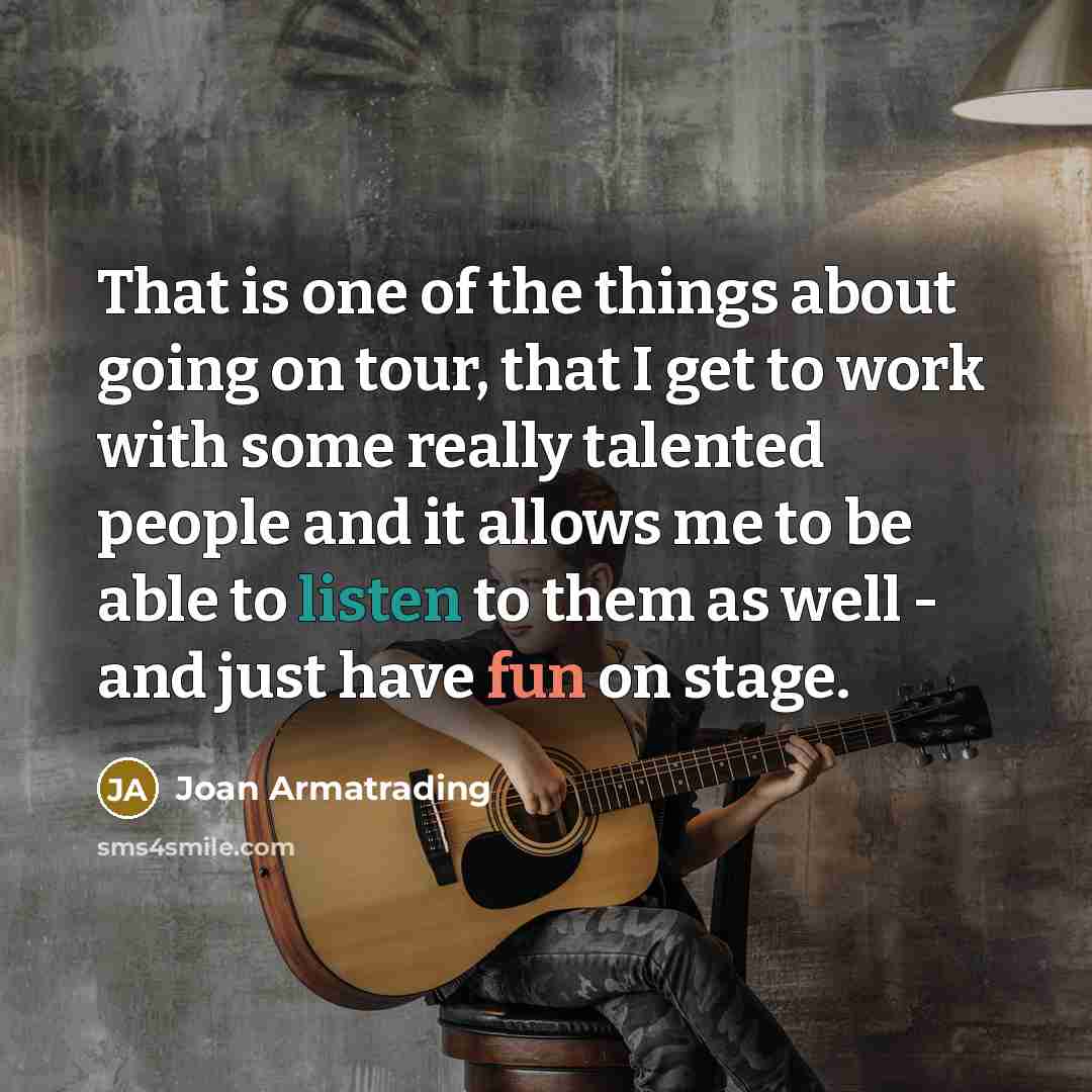 “That is one of the things about going on tour, that I get to work with some really talented people and it allows me to be able to listen to them as well - and just have fun on stage.” quote by Joan Armatrading