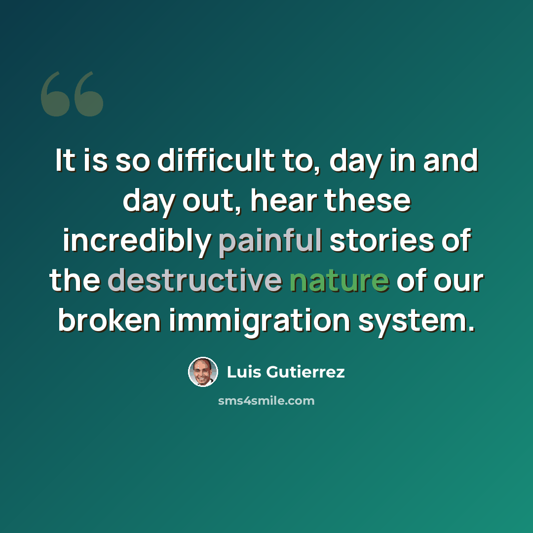 “It is so difficult to, day in and day out, hear these incredibly painful stories of the destructive nature of our broken immigration system.” quote by Luis Gutierrez