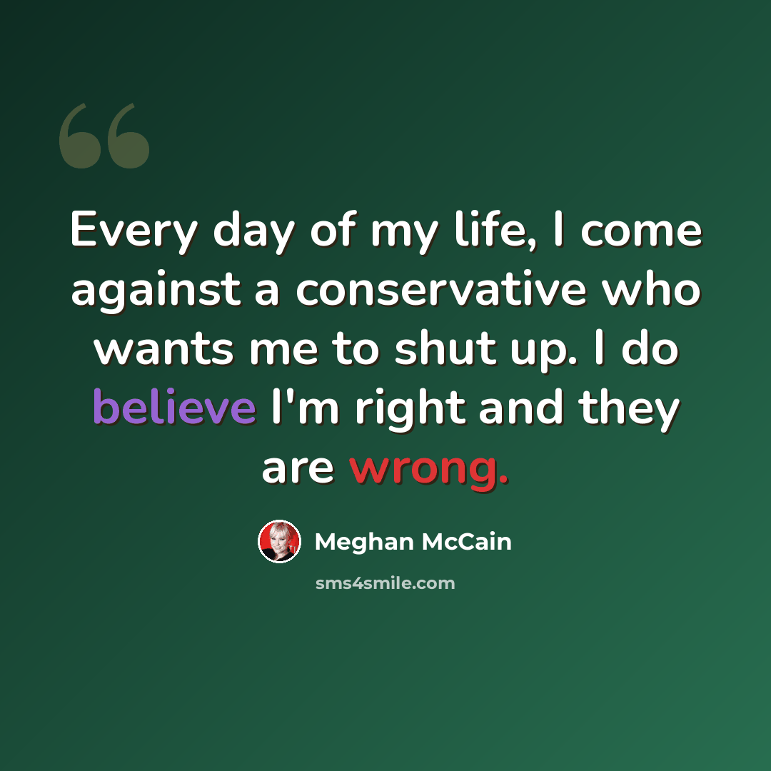 “Every day of my life, I come against a conservative who wants me to shut up. I do believe I'm right and they are wrong.” quote by Meghan McCain