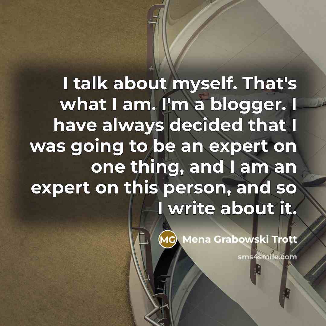 “I talk about myself. That's what I am. I'm a blogger. I have always decided that I was going to be an expert on one thing, and I am an expert on this person, and so I write about it.” quote by Mena Grabowski Trott
