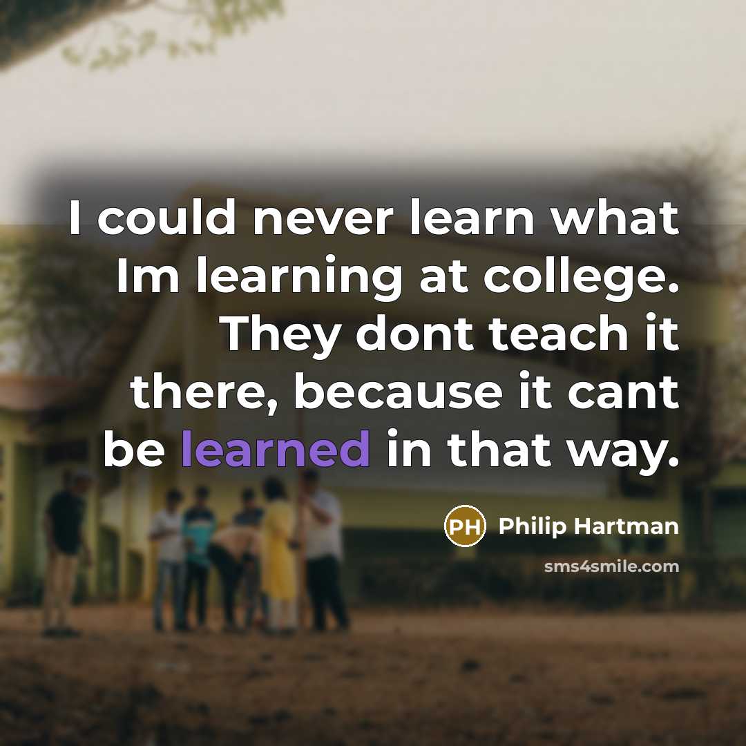 “I could never learn what Im learning at college. They dont teach it there, because it cant be learned in that way.” quote by Philip Hartman