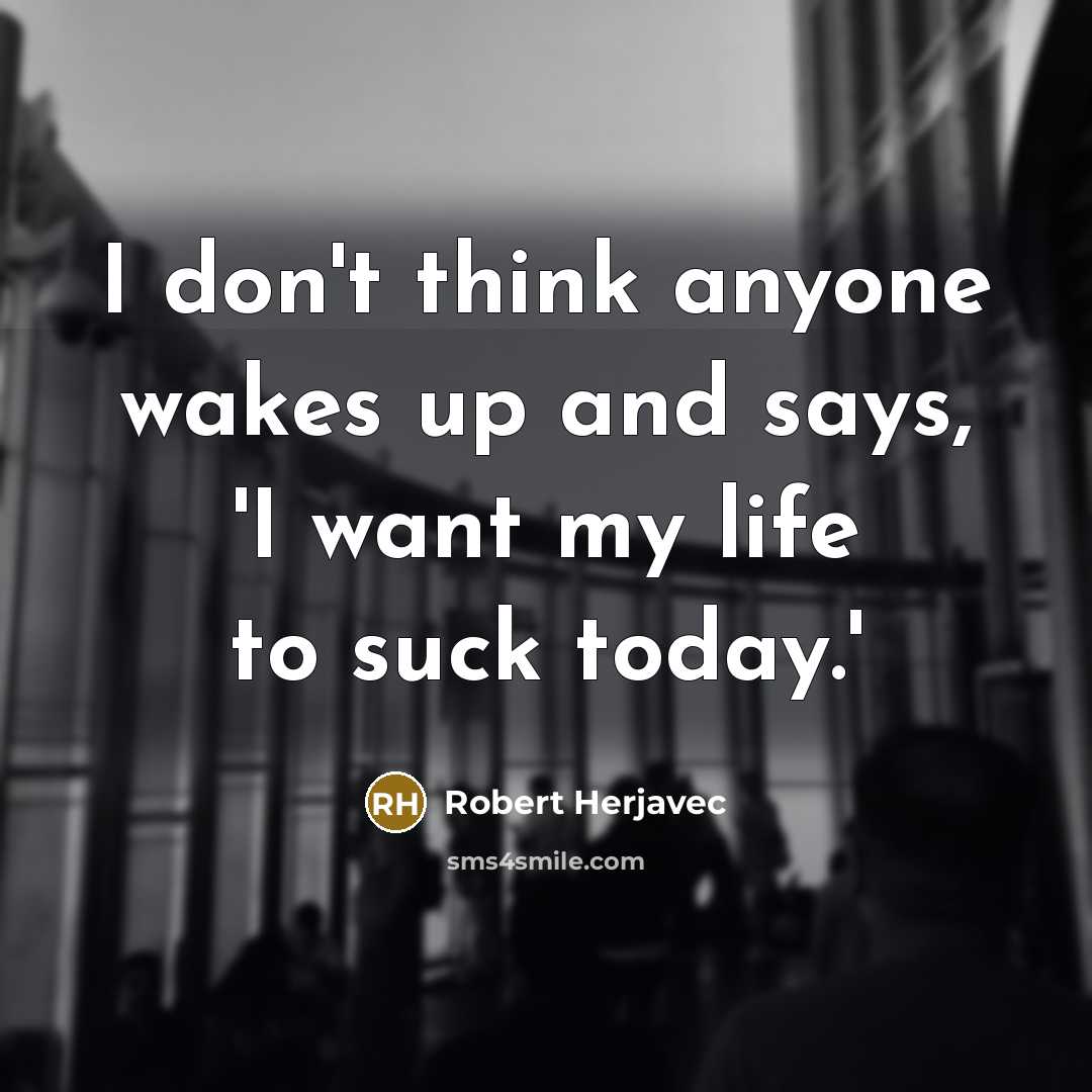 “I don't think anyone wakes up and says, 'I want my life to suck today.'” quote by Robert Herjavec