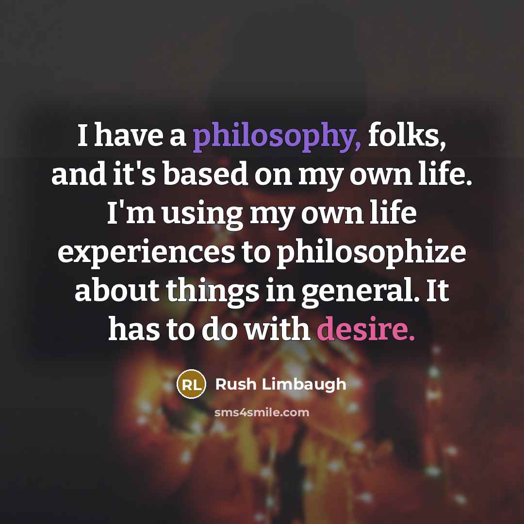 “I have a philosophy, folks, and it's based on my own life. I'm using my own life experiences to philosophize about things in general. It has to do with desire.” quote by Rush Limbaugh