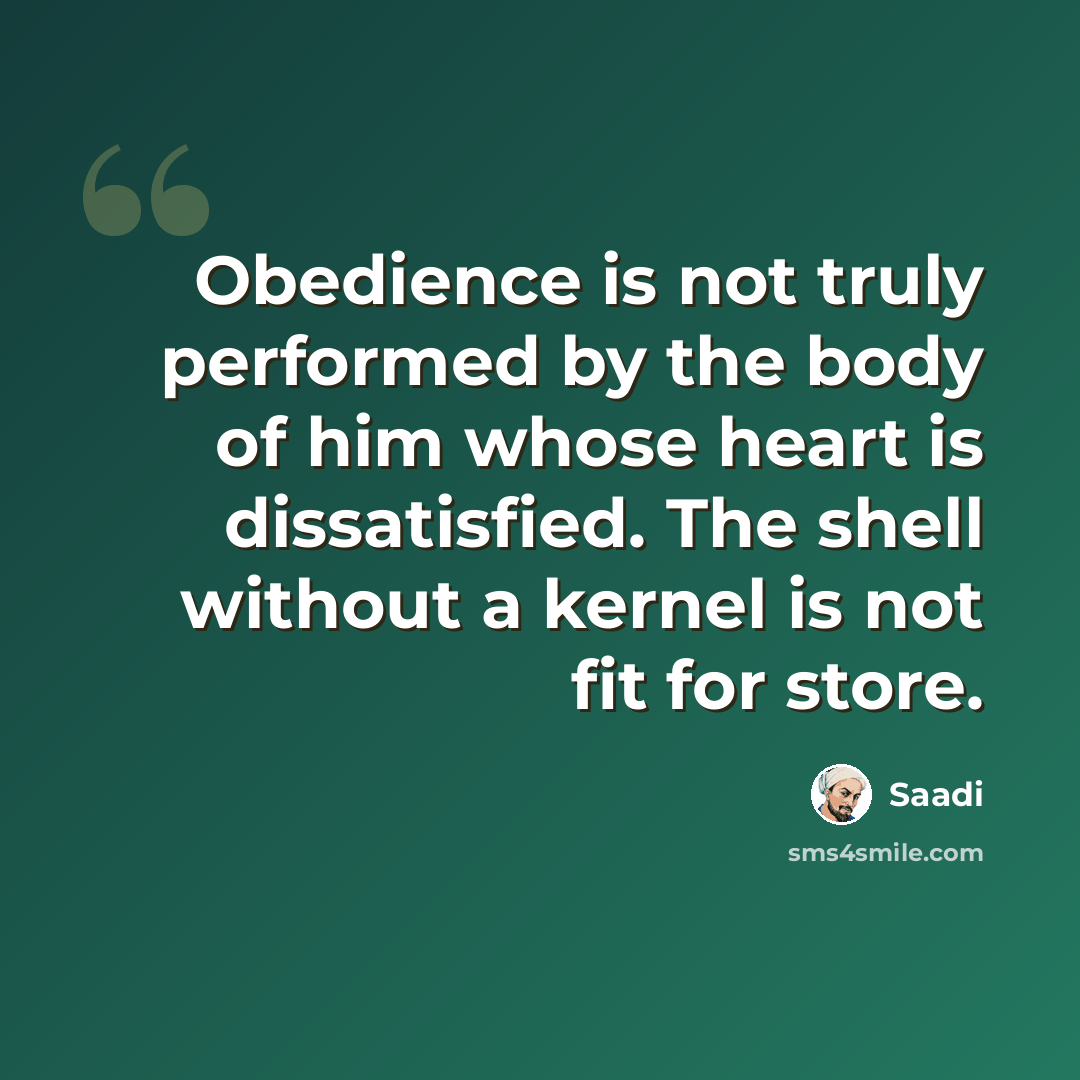 “Obedience is not truly performed by the body of him whose heart is dissatisfied. The shell without a kernel is not fit for store.” quote by Saadi