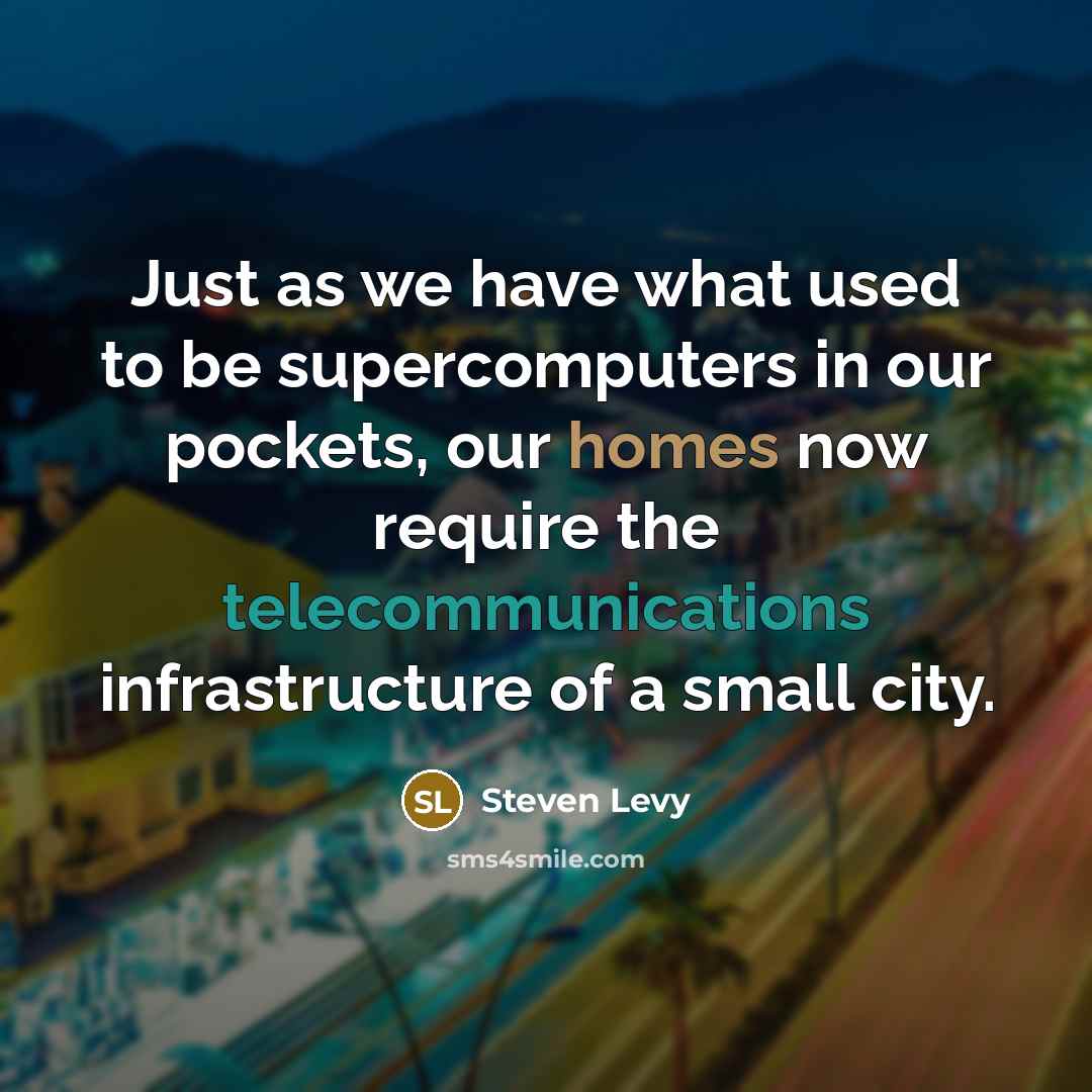 “Just as we have what used to be supercomputers in our pockets, our homes now require the telecommunications infrastructure of a small city.” quote by Steven Levy