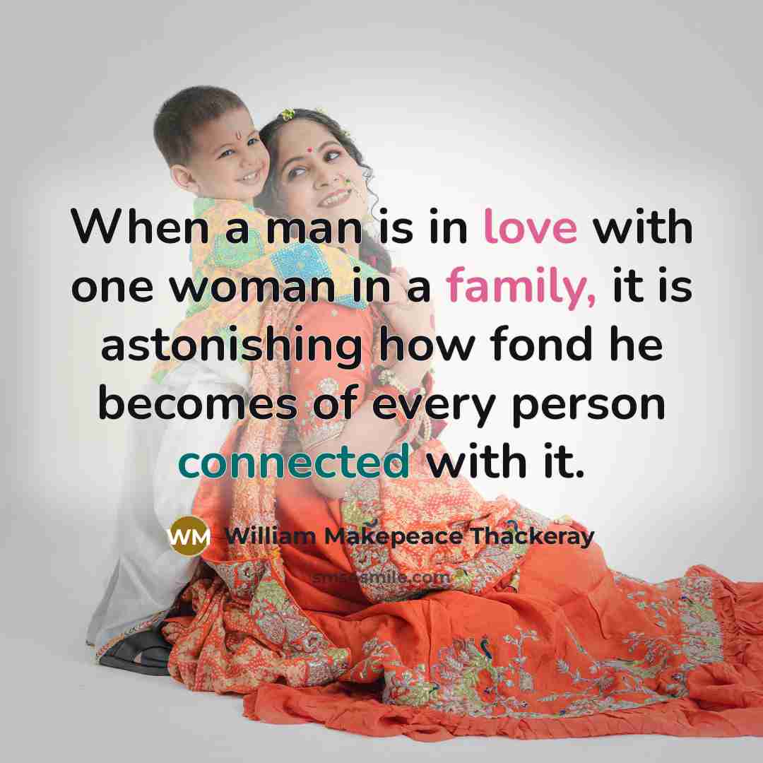 “When a man is in love with one woman in a family, it is astonishing how fond he becomes of every person connected with it.” quote by William Makepeace Thackeray