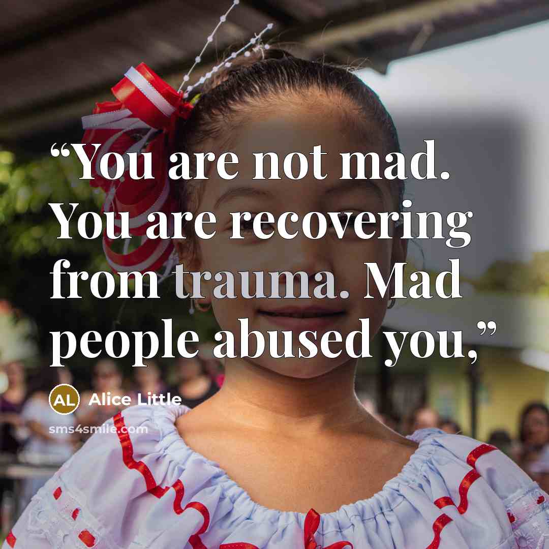 “You are not mad. You are recovering from trauma. Mad people abused you,” quote by Alice Little