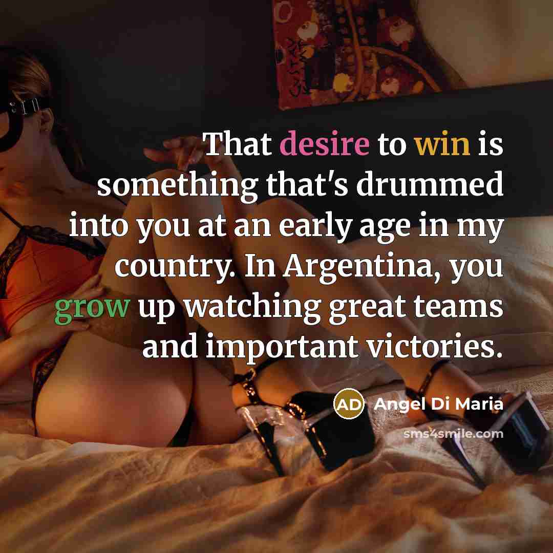“That desire to win is something that's drummed into you at an early age in my country. In Argentina, you grow up watching great teams and important victories.” quote by Angel Di Maria
