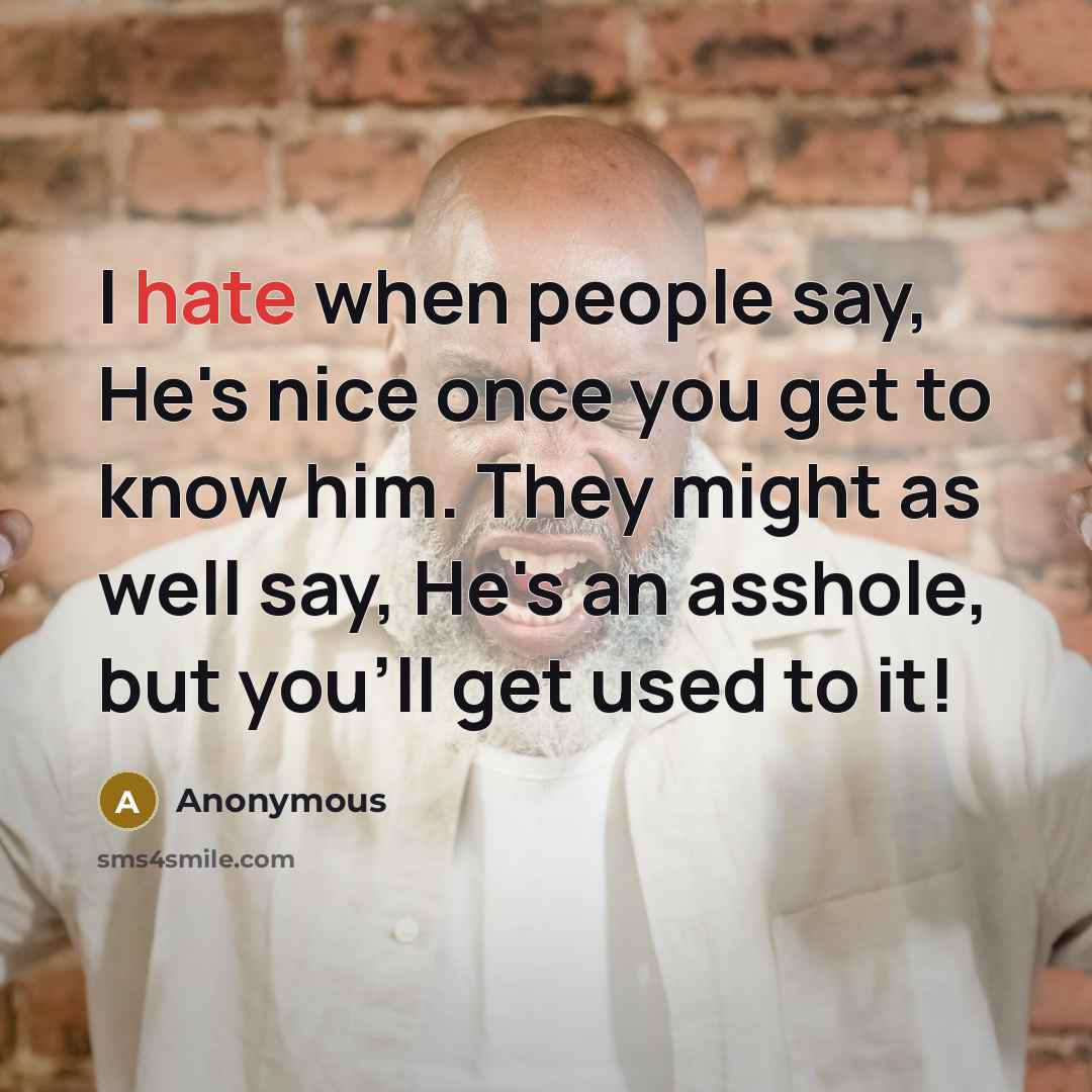 “I hate when people say, He's nice once you get to know him. They might as well say, He's an asshole, but you'll get used to it!” quote by Anonymous