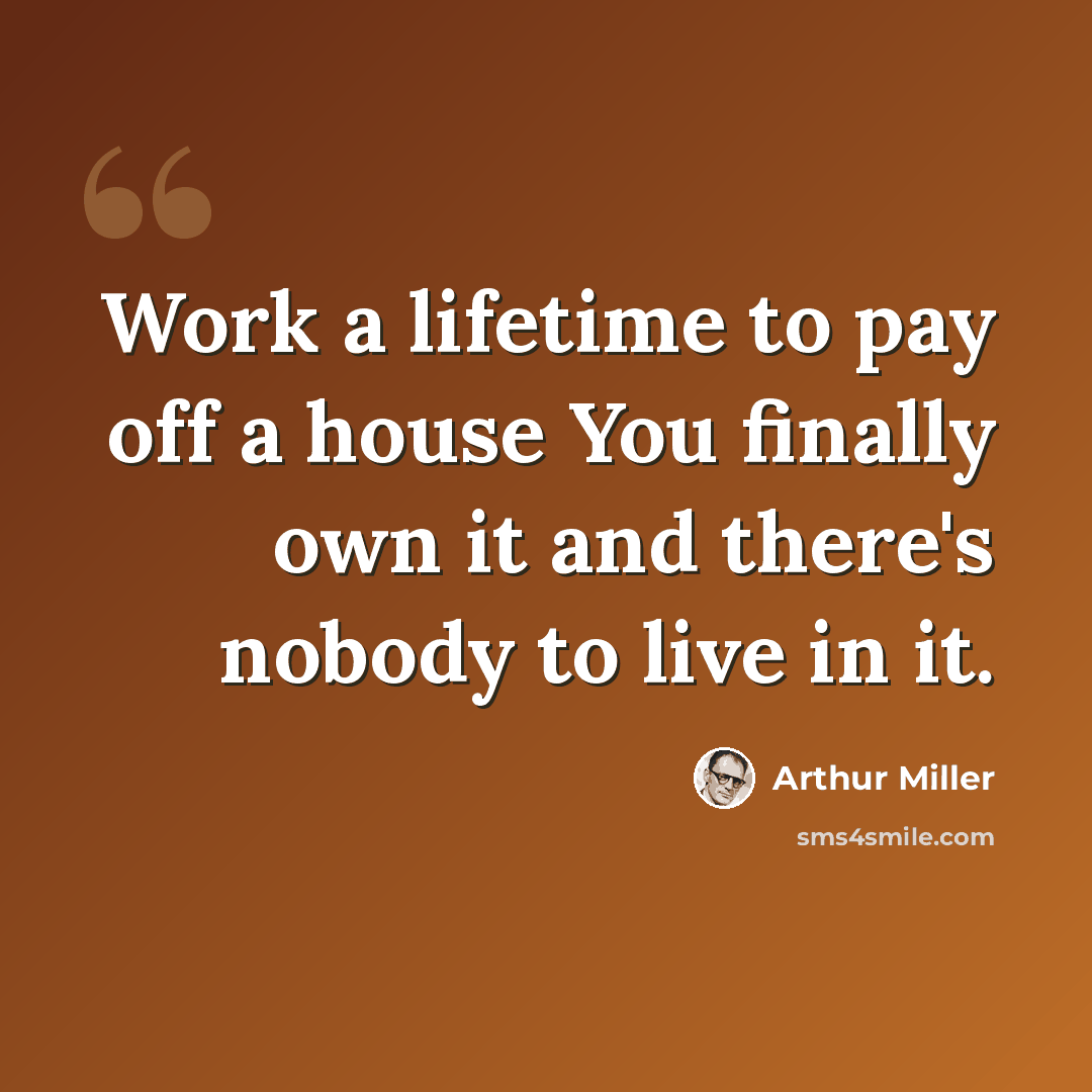 “Work a lifetime to pay off a house You finally own it and there's nobody to live in it.” quote by Arthur Miller