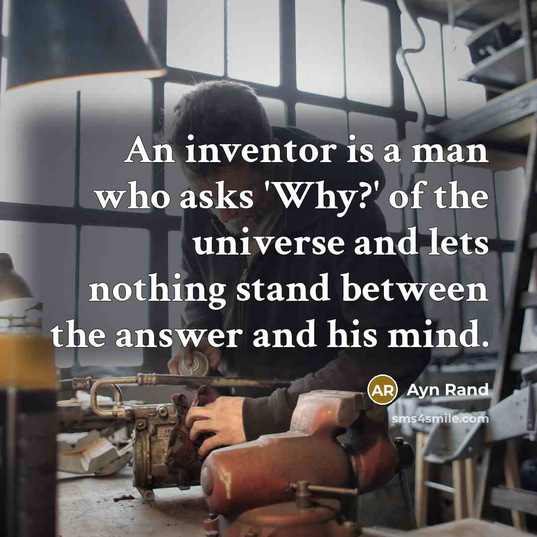 “An inventor is a man who asks 'Why?' of the universe and lets nothing stand between the answer and his mind.” quote by Ayn Rand