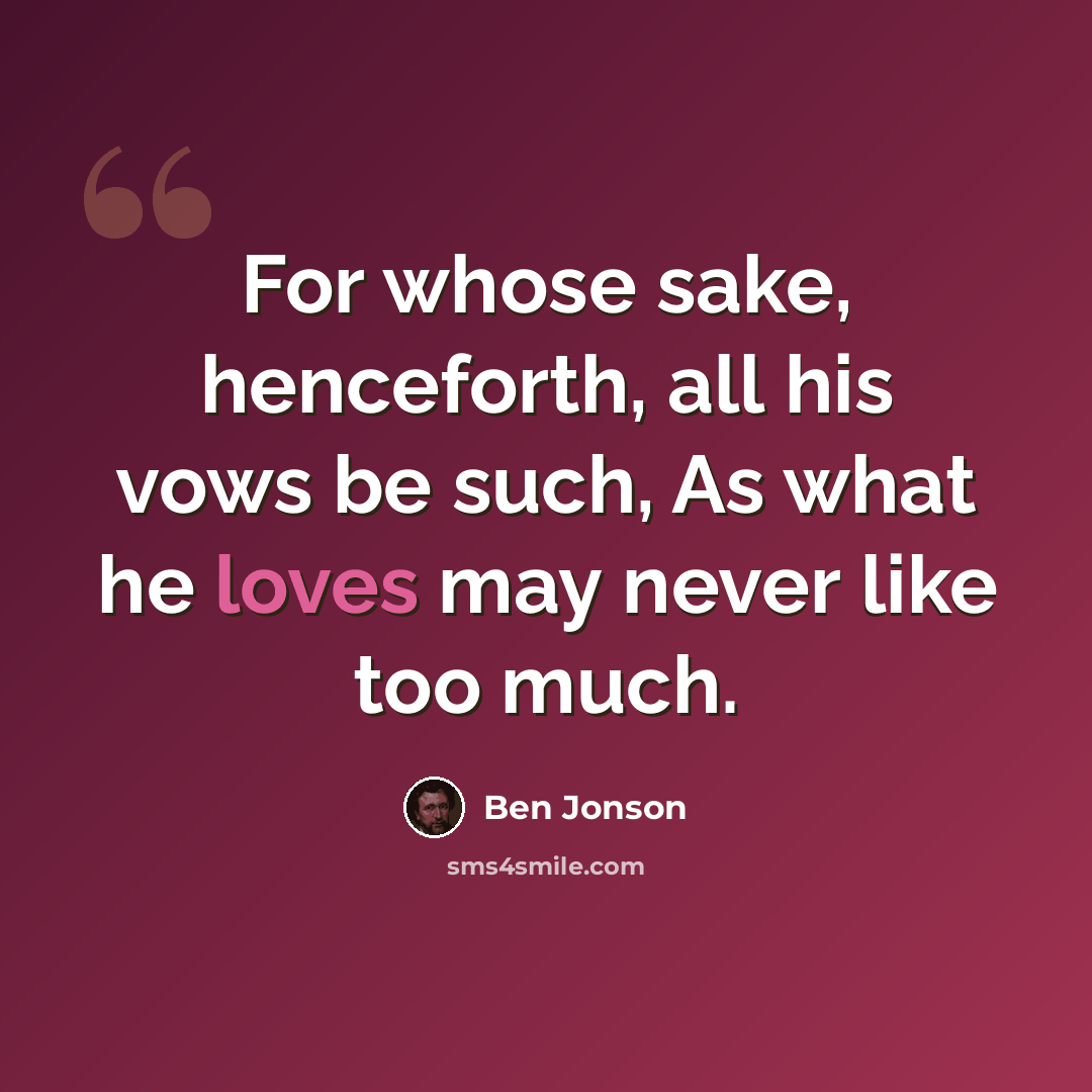 “For whose sake, henceforth, all his vows be such, As what he loves may never like too much.” quote by Ben Jonson