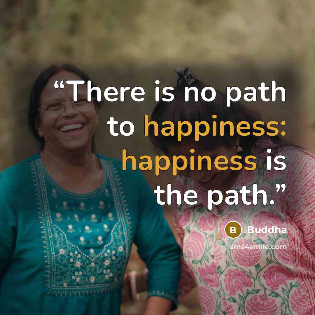 “There is no path to happiness: happiness is the path.” quote by Buddha