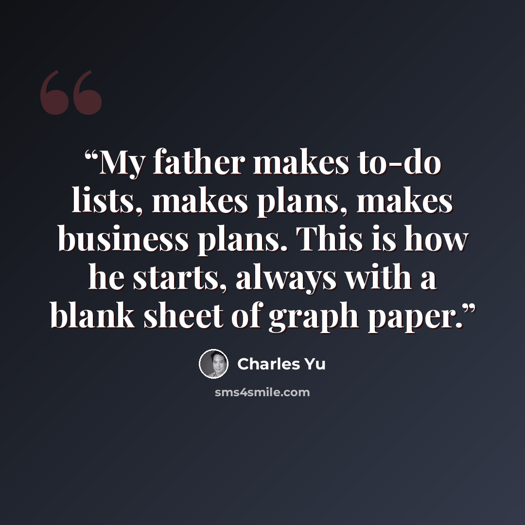 “My father makes to-do lists, makes plans, makes business plans. This is how he starts, always with a blank sheet of graph paper.” quote by Charles Yu