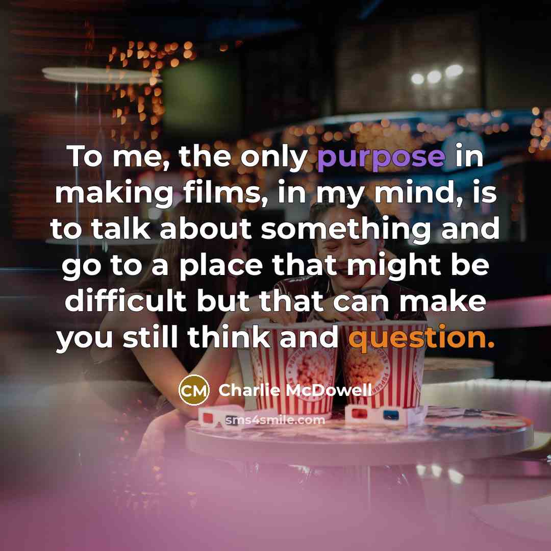 “To me, the only purpose in making films, in my mind, is to talk about something and go to a place that might be difficult but that can make you still think and question.” quote by Charlie McDowell