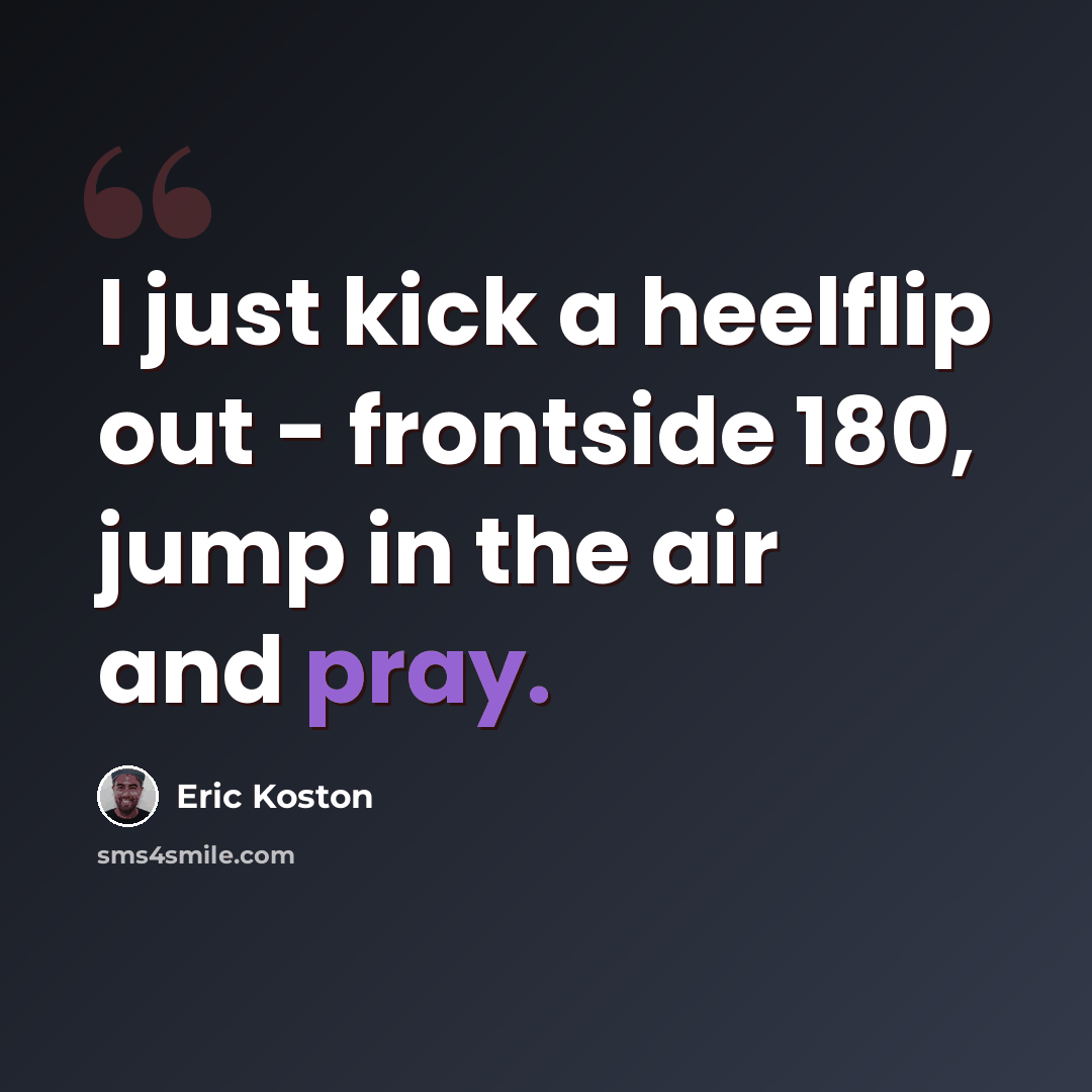 “I just kick a heelflip out - frontside 180, jump in the air and pray.” quote by Eric Koston