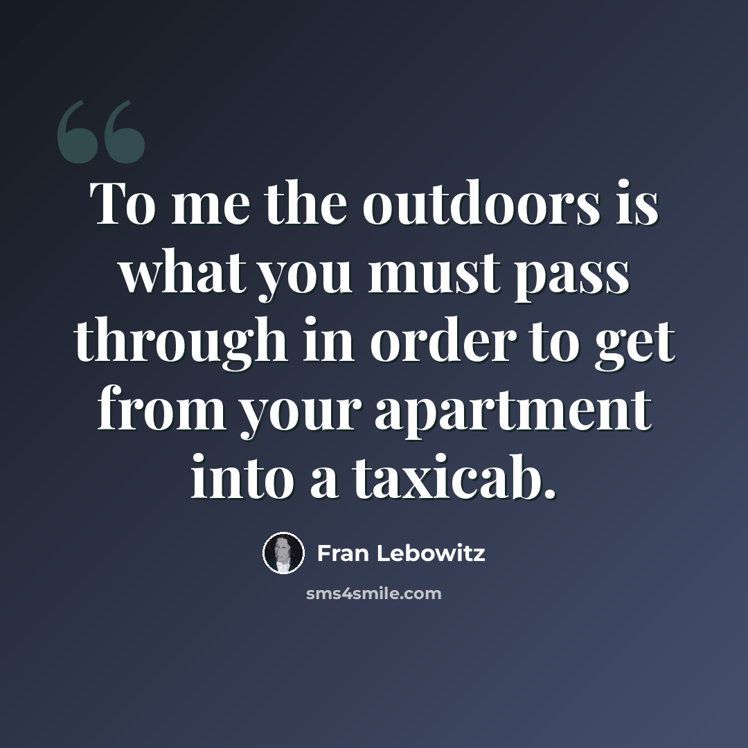 “To me the outdoors is what you must pass through in order to get from your apartment into a taxicab.” quote by Fran Lebowitz