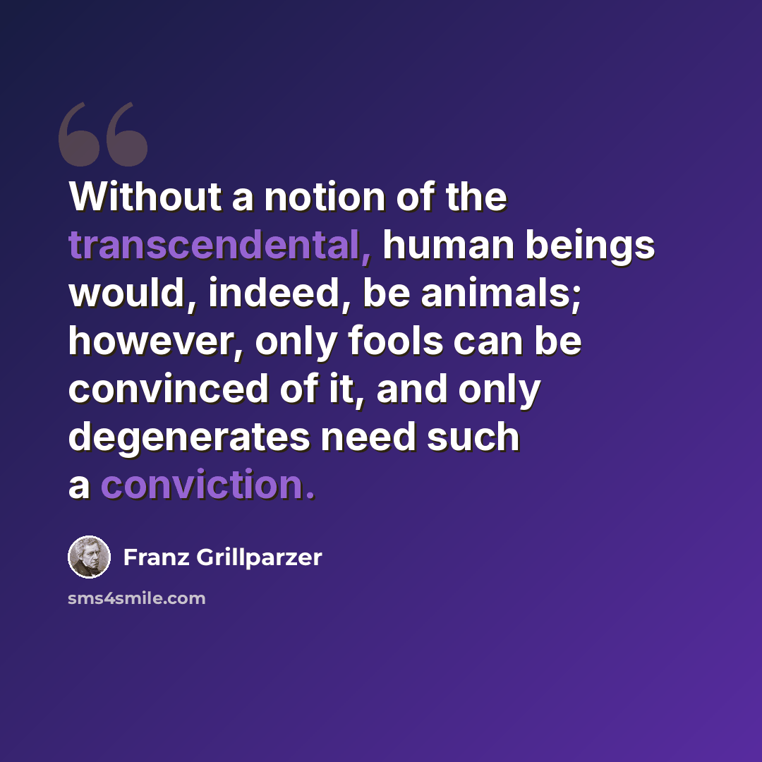 “Without a notion of the transcendental, human beings would, indeed, be animals; however, only fools can be convinced of it, and only degenerates need such a conviction.” quote by Franz Grillparzer