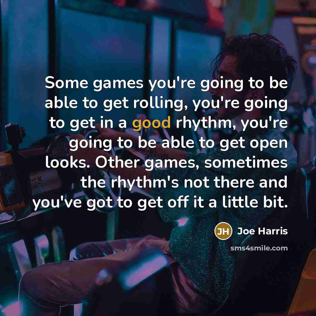 “Some games you're going to be able to get rolling, you're going to get in a good rhythm, you're going to be able to get open looks. Other games, sometimes the rhythm's not there and you've got to get off it a little bit.” quote by Joe Harris