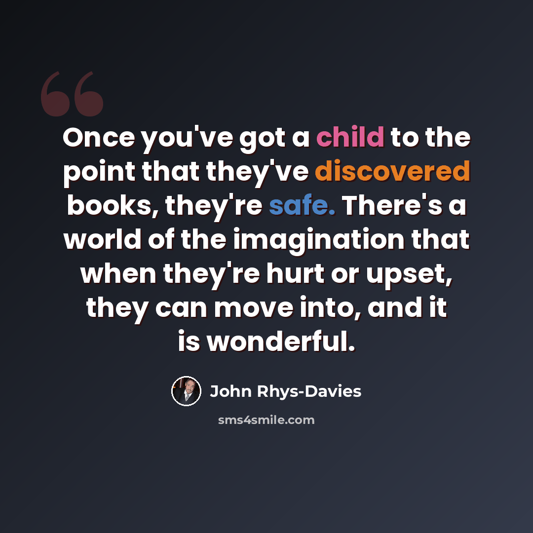 “Once you've got a child to the point that they've discovered books, they're safe. There's a world of the imagination that when they're hurt or upset, they can move into, and it is wonderful.” quote by John Rhys-Davies