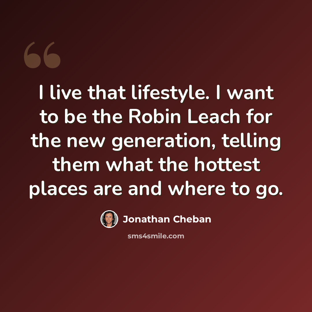 “I live that lifestyle. I want to be the Robin Leach for the new generation, telling them what the hottest places are and where to go.” quote by Jonathan Cheban