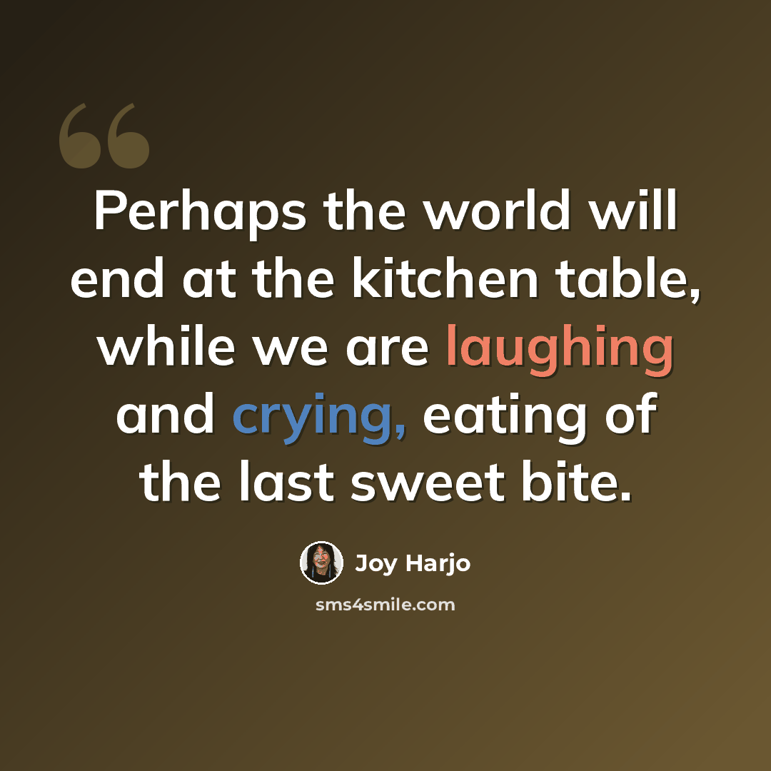 “Perhaps the world will end at the kitchen table, while we are laughing and crying, eating of the last sweet bite.” quote by Joy Harjo