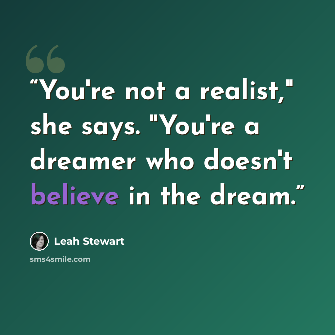 “You're not a realist," she says. "You're a dreamer who doesn't believe in the dream.” quote by Leah Stewart