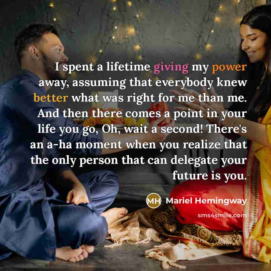 “I spent a lifetime giving my power away, assuming that everybody knew better what was right for me than me. And then there comes a point in your life you go, Oh, wait a second! There's an a-ha moment when you realize that the only person that can delegate your future is you.” quote by Mariel Hemingway