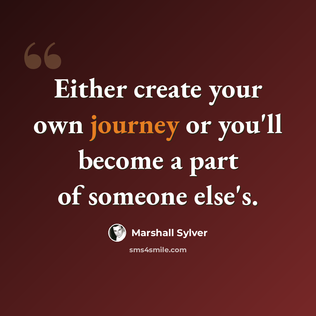 “Either create your own journey or you'll become a part of someone else's.” quote by Marshall Sylver