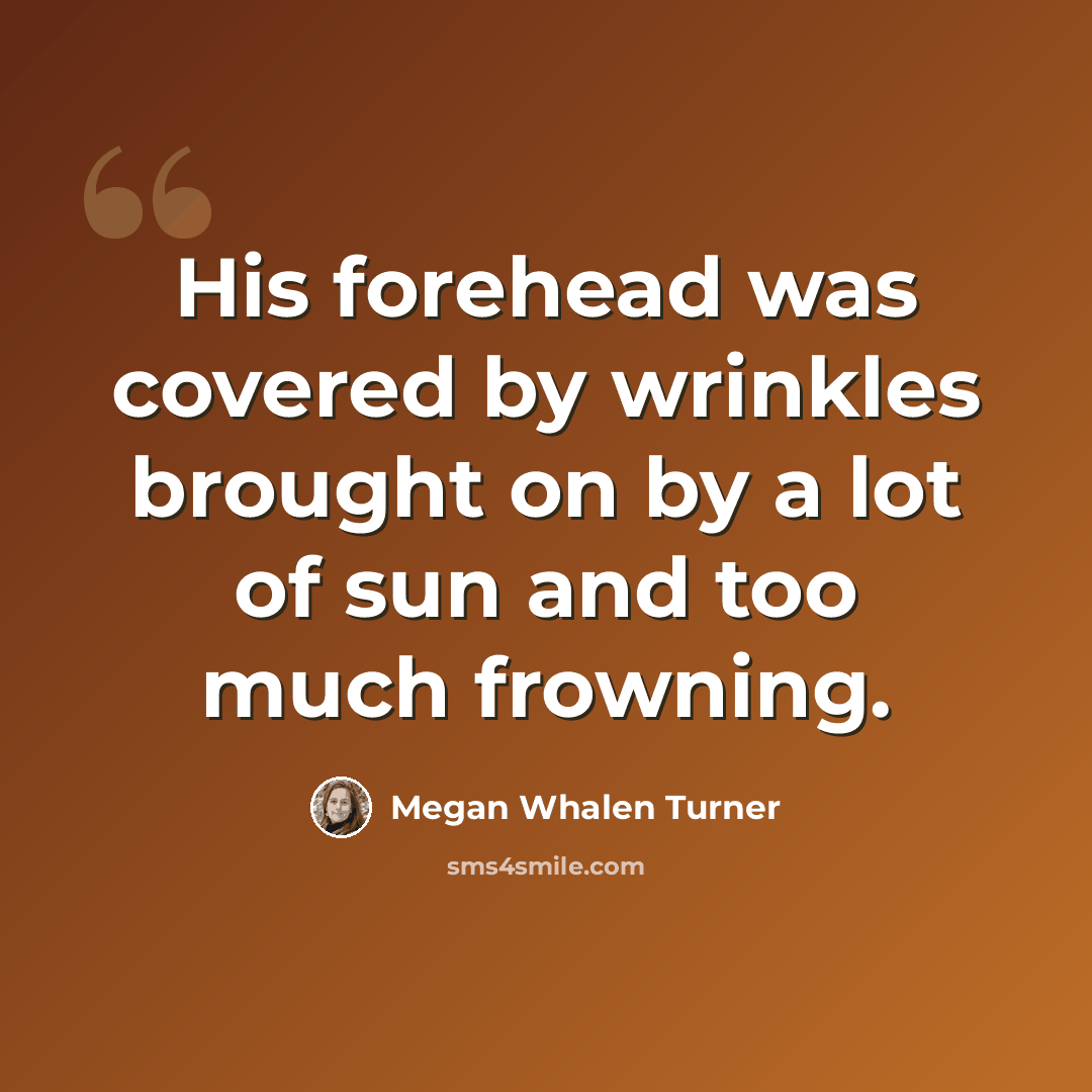 “His forehead was covered by wrinkles brought on by a lot of sun and too much frowning.” quote by Megan Whalen Turner