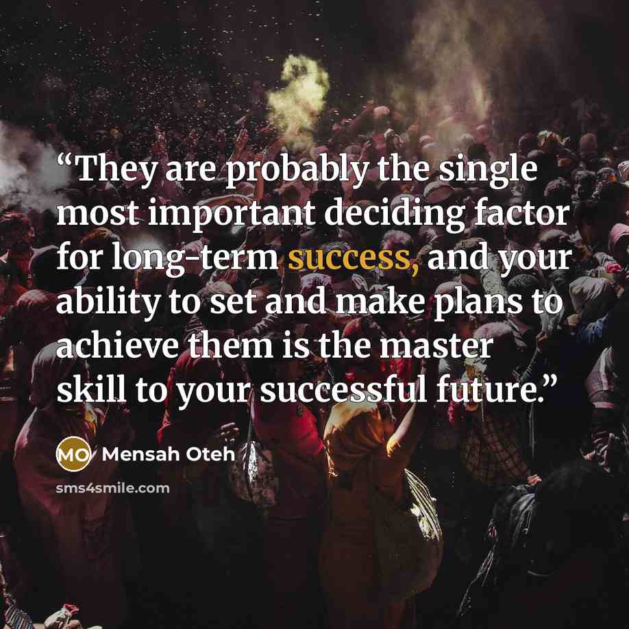 “They are probably the single most important deciding factor for long-term success, and your ability to set and make plans to achieve them is the master skill to your successful future.” quote by Mensah Oteh