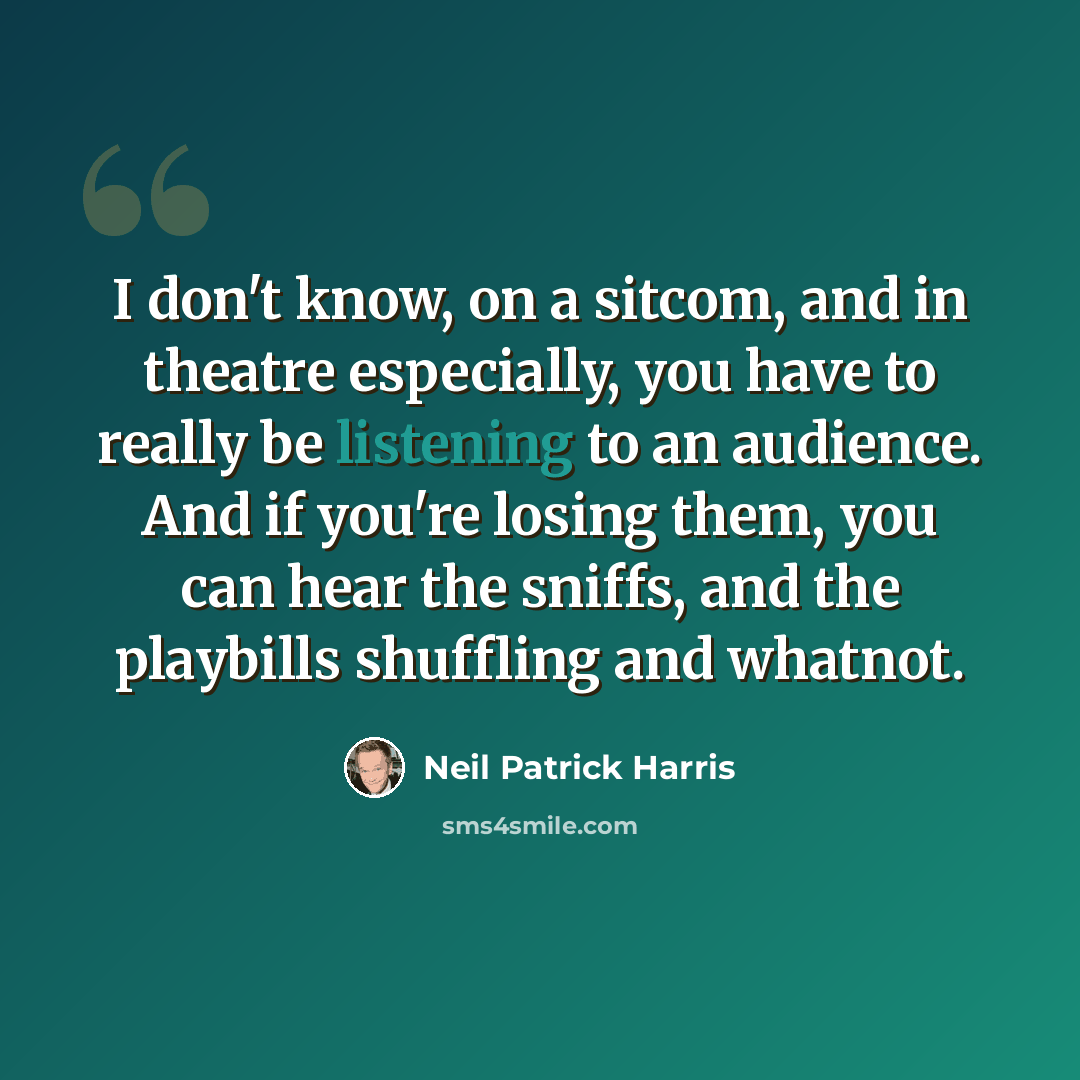 “I don't know, on a sitcom, and in theatre especially, you have to really be listening to an audience. And if you're losing them, you can hear the sniffs, and the playbills shuffling and whatnot.” quote by Neil Patrick Harris