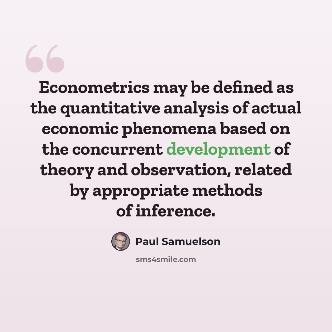 “Econometrics may be defined as the quantitative analysis of actual economic phenomena based on the concurrent development of theory and observation, related by appropriate methods of inference.” quote by Paul Samuelson