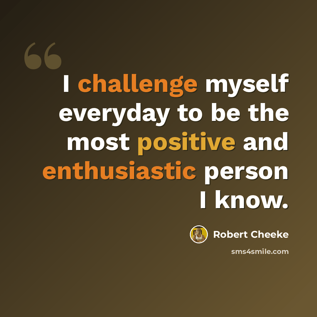 “I challenge myself everyday to be the most positive and enthusiastic person I know.” quote by Robert Cheeke