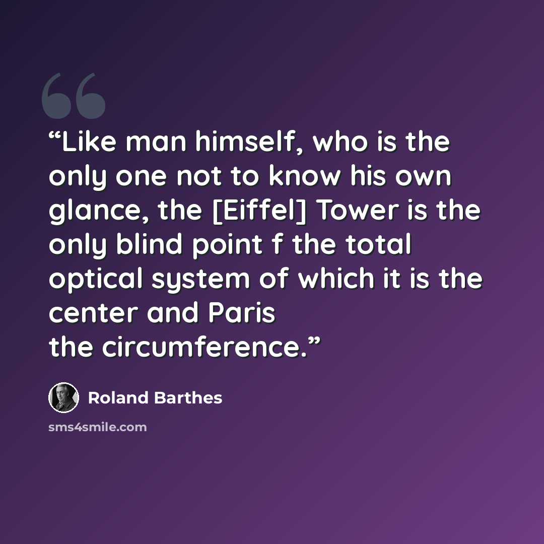 “Like man himself, who is the only one not to know his own glance, the [Eiffel] Tower is the only blind point f the total optical system of which it is the center and Paris the circumference.” quote by Roland Barthes
