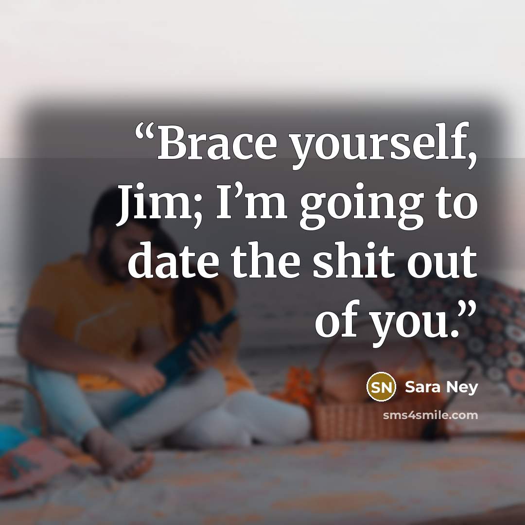 “Brace yourself, Jim; I’m going to date the shit out of you.” quote by Sara Ney