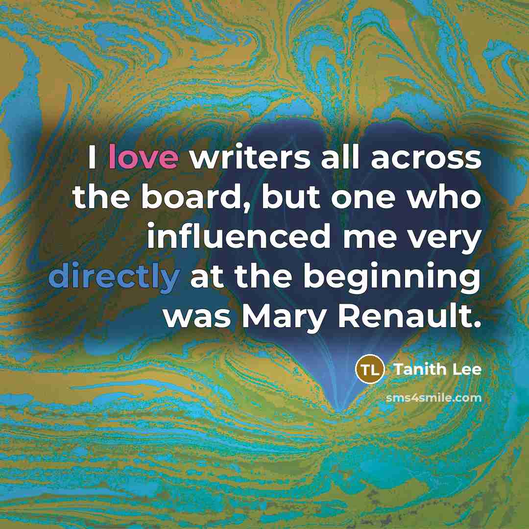 “I love writers all across the board, but one who influenced me very directly at the beginning was Mary Renault.” quote by Tanith Lee