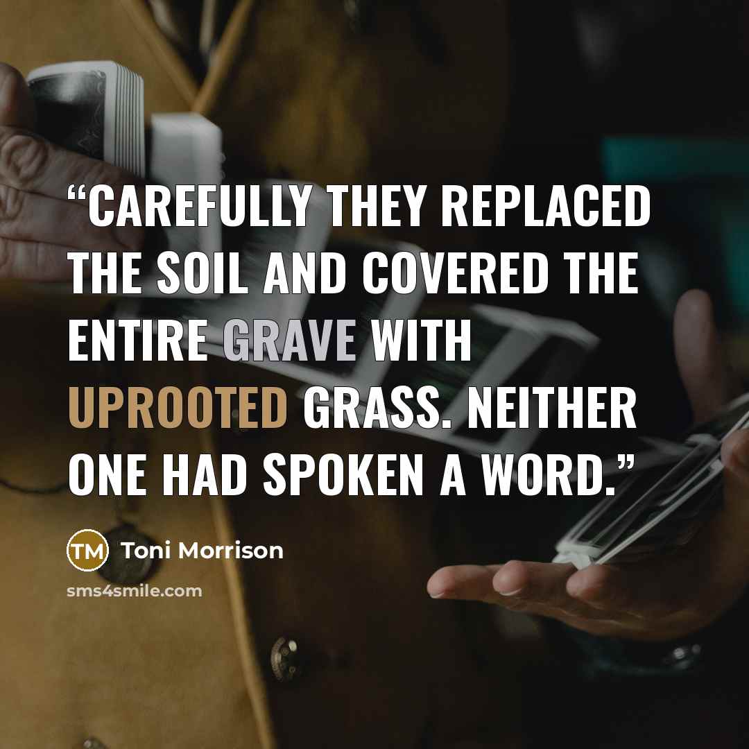 “Carefully they replaced the soil and covered the entire grave with uprooted grass. Neither one had spoken a word.” quote by Toni Morrison