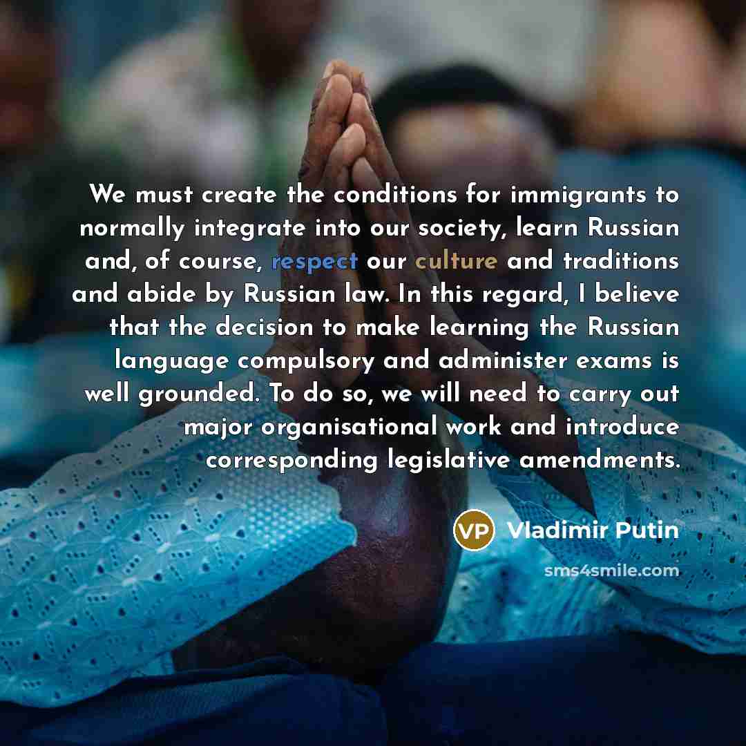 “We must create the conditions for immigrants to normally integrate into our society, learn Russian and, of course, respect our culture and traditions and abide by Russian law. In this regard, I believe that the decision to make learning the Russian language compulsory and administer exams is well…” quote by Vladimir Putin