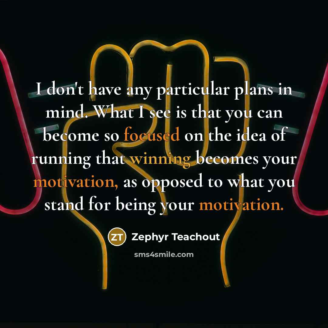 “I don't have any particular plans in mind. What I see is that you can become so focused on the idea of running that winning becomes your motivation, as opposed to what you stand for being your motivation.” quote by Zephyr Teachout