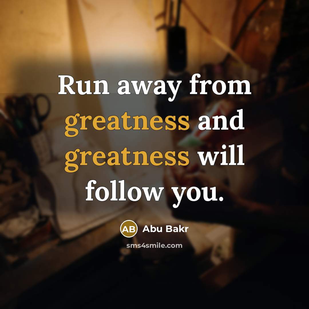“Run away from greatness and greatness will follow you.” quote by Abu Bakr