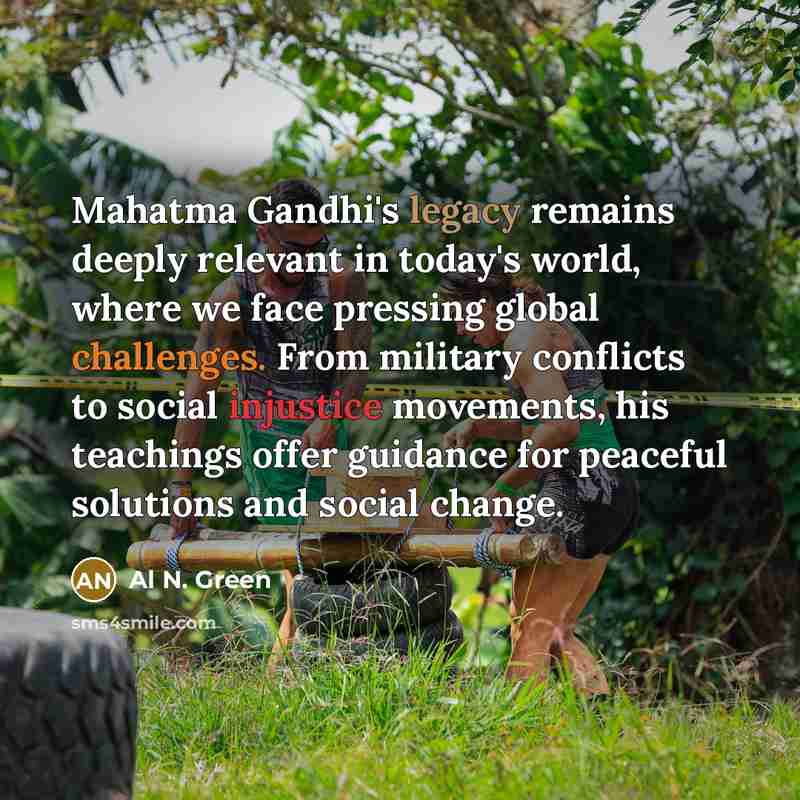 “Mahatma Gandhi's legacy remains deeply relevant in today's world, where we face pressing global challenges. From military conflicts to social injustice movements, his teachings offer guidance for peaceful solutions and social change.” quote by Al N. Green