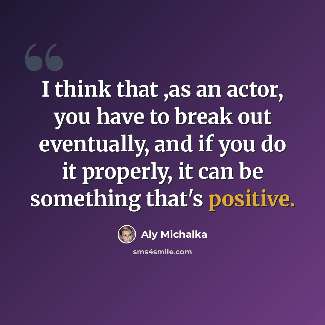 “I think that ,as an actor, you have to break out eventually, and if you do it properly, it can be something that's positive.” quote by Aly Michalka