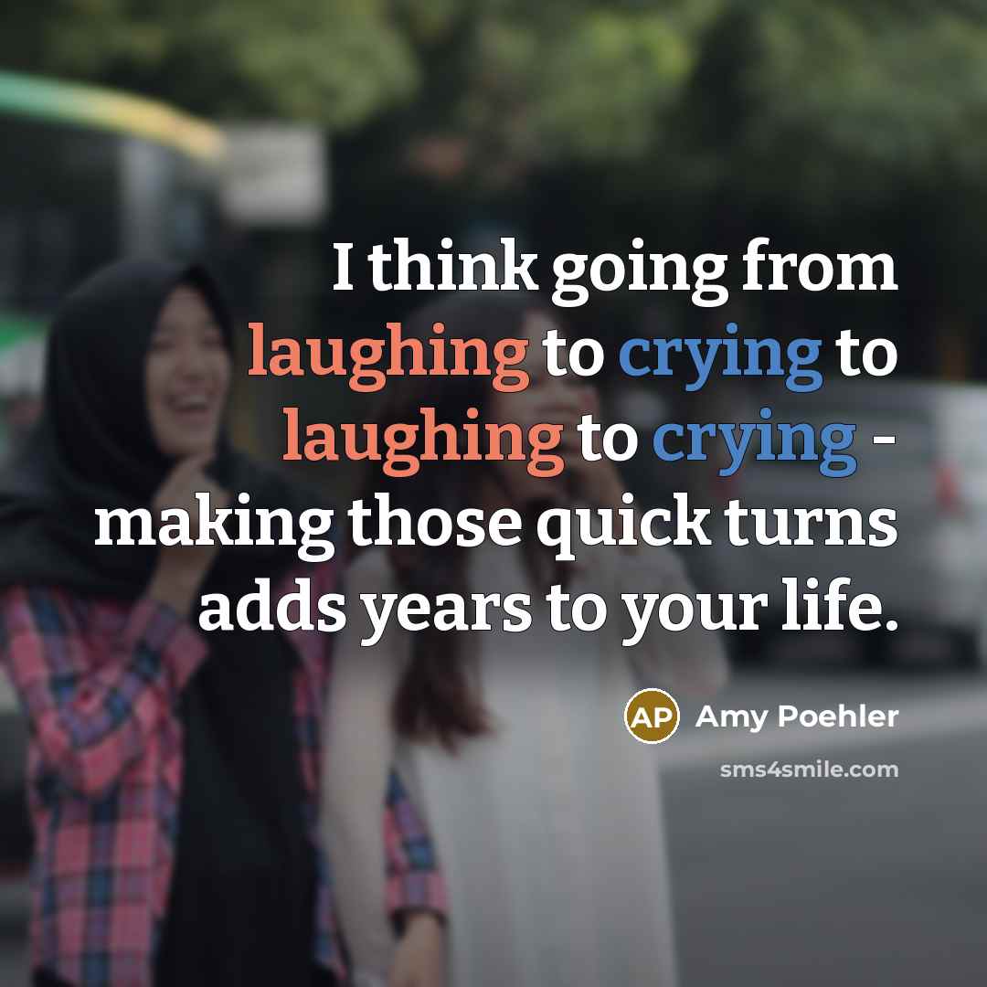 “I think going from laughing to crying to laughing to crying - making those quick turns adds years to your life.” quote by Amy Poehler