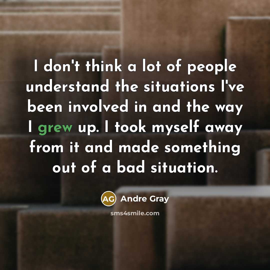 “I don't think a lot of people understand the situations I've been involved in and the way I grew up. I took myself away from it and made something out of a bad situation.” quote by Andre Gray