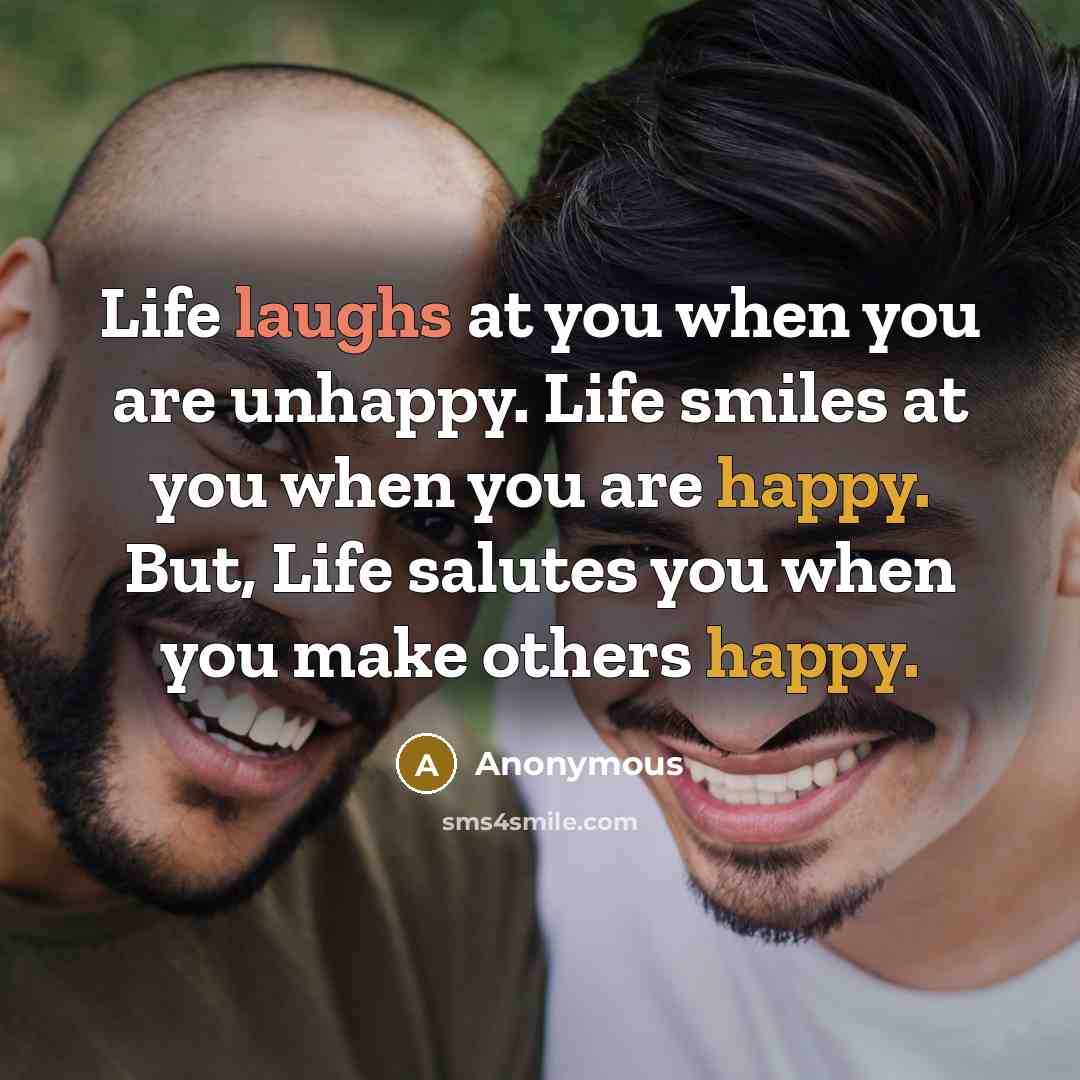“Life laughs at you when you are unhappy. Life smiles at you when you are happy. But, Life salutes you when you make others happy.” quote by Anonymous